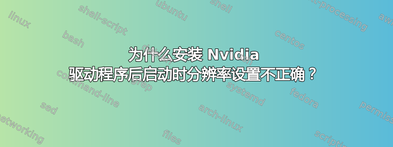 为什么安装 Nvidia 驱动程序后启动时分辨率设置不正确？