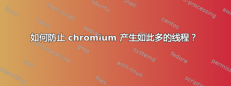 如何防止 chromium 产生如此多的线程？