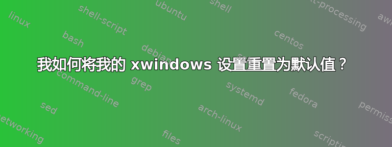 我如何将我的 xwindows 设置重置为默认值？