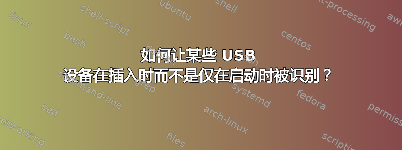 如何让某些 USB 设备在插入时而不是仅在启动时被识别？