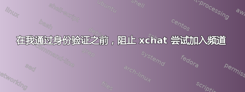 在我通过身份验证之前，阻止 xchat 尝试加入频道