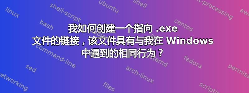 我如何创建一个指向 .exe 文件的链接，该文件具有与我在 Windows 中遇到的相同行为？