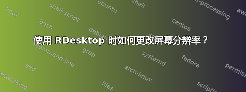 使用 RDesktop 时如何更改屏幕分辨率？