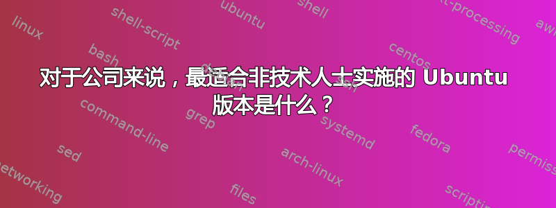 对于公司来说，最适合非技术人士实施的 Ubuntu 版本是什么？