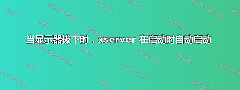 当显示器拔下时，xserver 在启动时自动启动