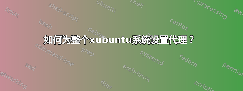 如何为整个xubuntu系统设置代理？