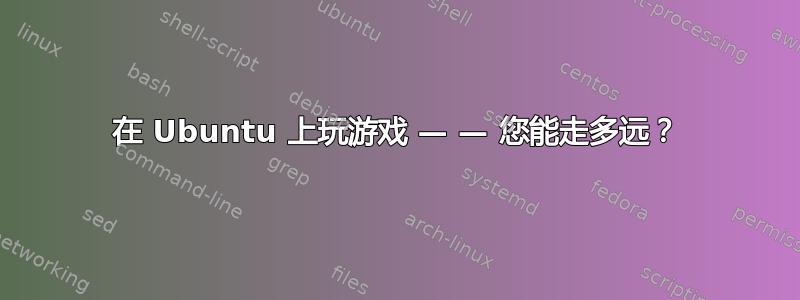 在 Ubuntu 上玩游戏 — — 您能走多远？