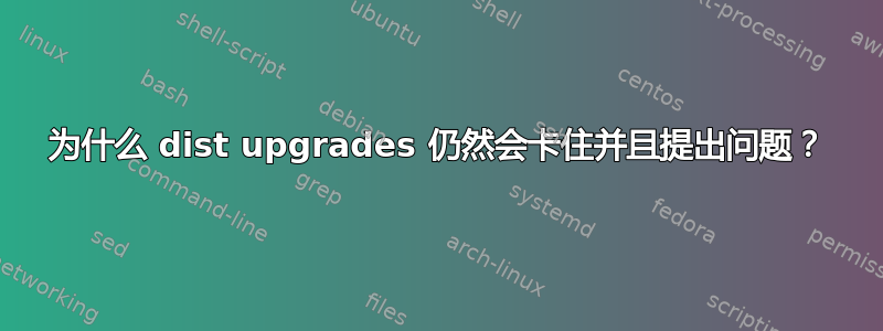 为什么 dist upgrades 仍然会卡住并且提出问题？