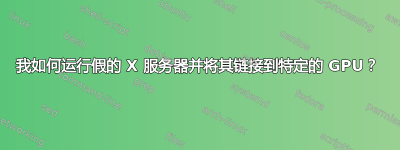 我如何运行假的 X 服务器并将其链接到特定的 GPU？