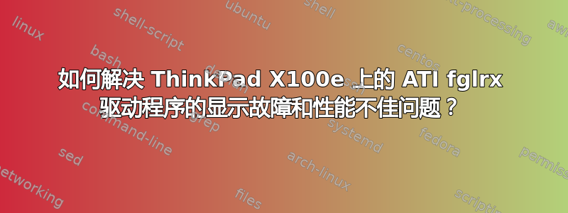 如何解决 ThinkPad X100e 上的 ATI fglrx 驱动程序的显示故障和性能不佳问题？