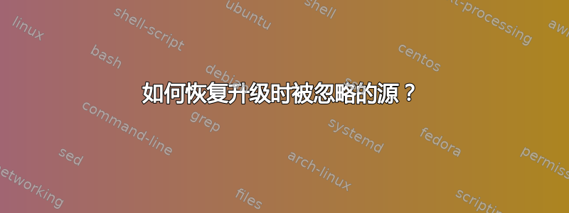 如何恢复升级时被忽略的源？