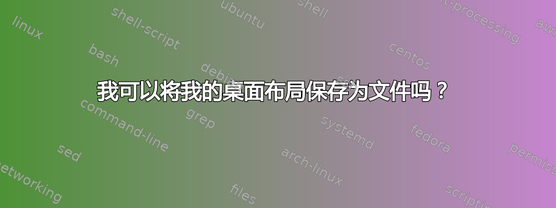 我可以将我的桌面布局保存为文件吗？