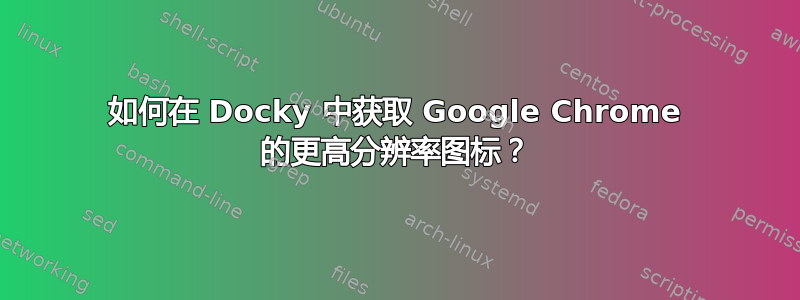 如何在 Docky 中获取 Google Chrome 的更高分辨率图标？