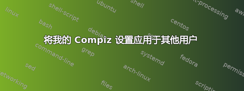 将我的 Compiz 设置应用于其他用户