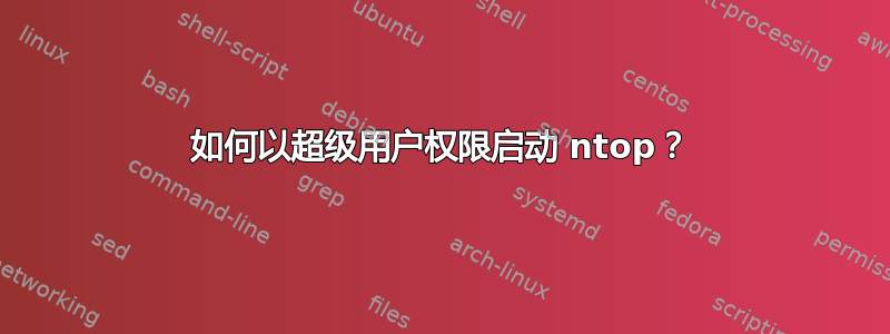 如何以超级用户权限启动 ntop？