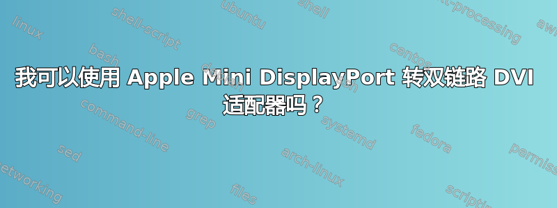 我可以使用 Apple Mini DisplayPort 转双链路 DVI 适配器吗？