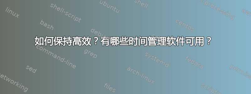 如何保持高效？有哪些时间管理软件可用？