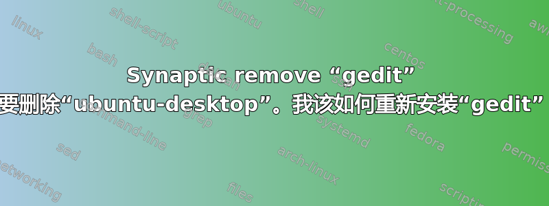 Synaptic remove “gedit” 想要删除“ubuntu-desktop”。我该如何重新安装“gedit”？