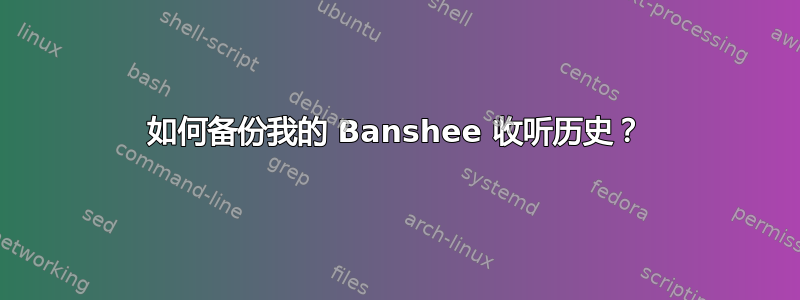 如何备份我的 Banshee 收听历史？