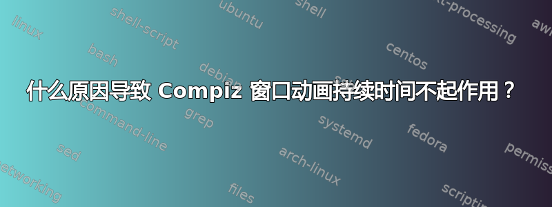 什么原因导致 Compiz 窗口动画持续时间不起作用？