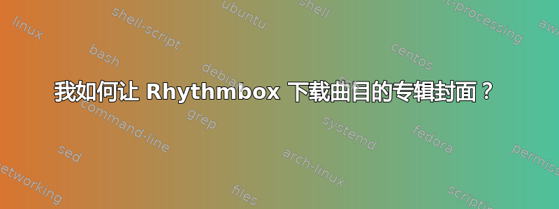 我如何让 Rhythmbox 下载曲目的专辑封面？