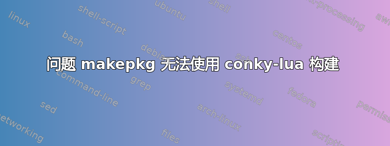 问题 makepkg 无法使用 conky-lua 构建