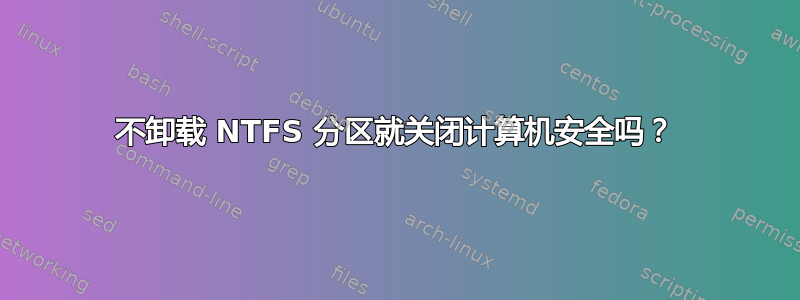 不卸载 NTFS 分区就关闭计算机安全吗？