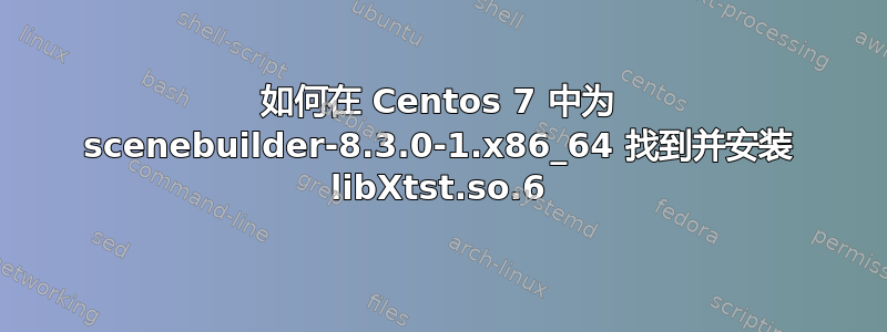 如何在 Centos 7 中为 scenebuilder-8.3.0-1.x86_64 找到并安装 libXtst.so.6