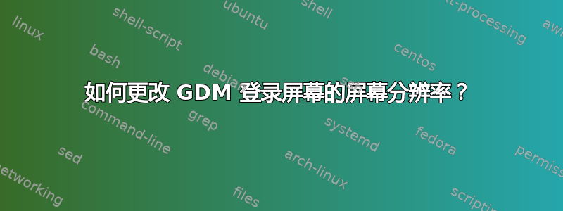 如何更改 GDM 登录屏幕的屏幕分辨率？