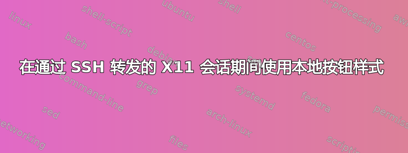 在通过 SSH 转发的 X11 会话期间使用本地按钮样式