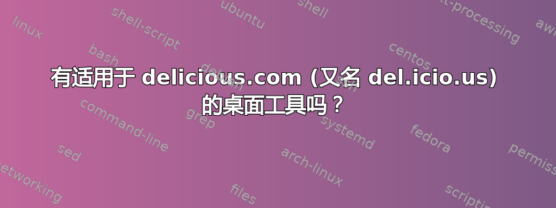 有适用于 delicious.com (又名 del.icio.us) 的桌面工具吗？