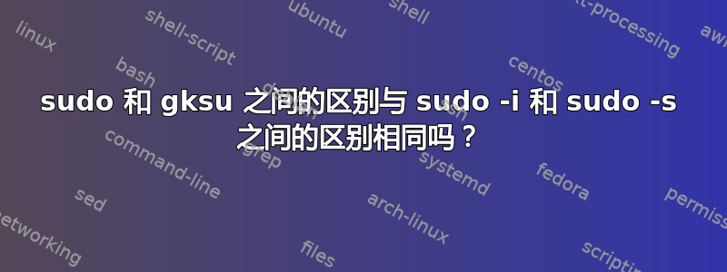 sudo 和 gksu 之间的区别与 sudo -i 和 sudo -s 之间的区别相同吗？