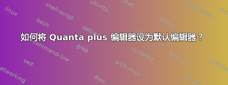 如何将 Quanta plus 编辑器设为默认编辑器？