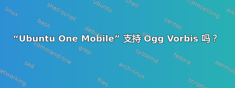 “Ubuntu One Mobile” 支持 Ogg Vorbis 吗？