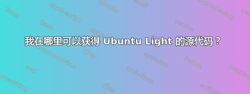 我在哪里可以获得 Ubuntu Light 的源代码？