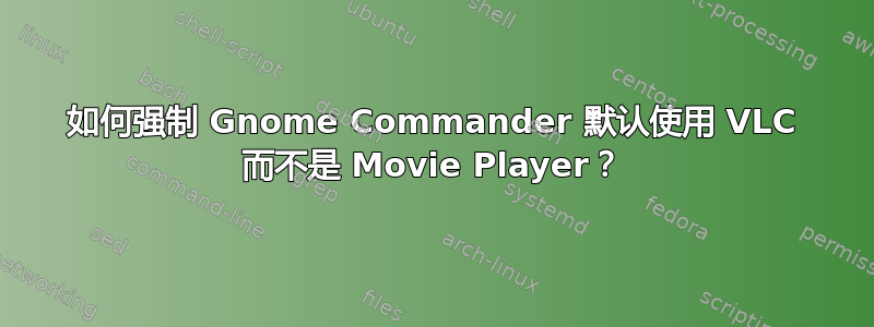 如何强制 Gnome Commander 默认使用 VLC 而不是 Movie Player？