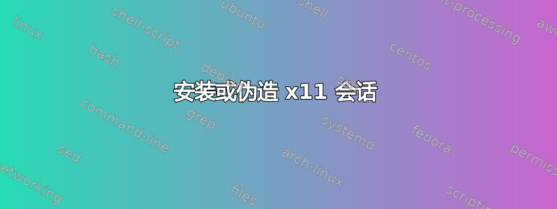 安装或伪造 x11 会话