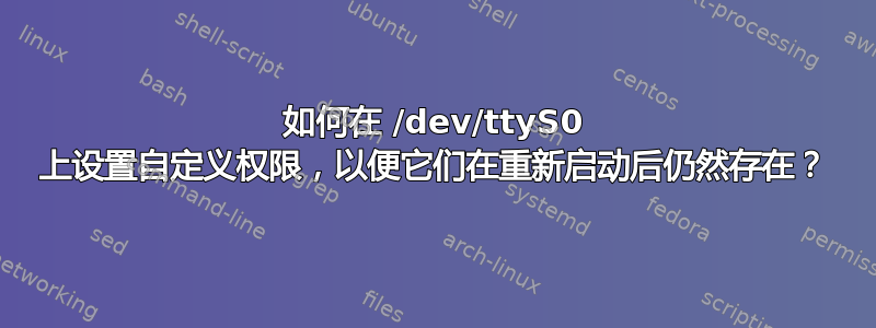 如何在 /dev/ttyS0 上设置自定义权限，以便它们在重新启动后仍然存在？