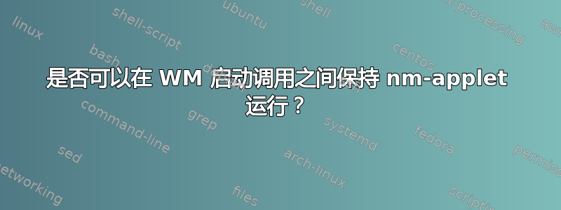 是否可以在 WM 启动调用之间保持 nm-applet 运行？