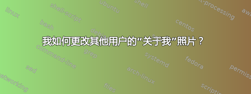 我如何更改其他用户的“关于我”照片？