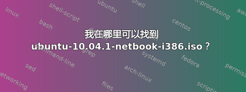 我在哪里可以找到 ubuntu-10.04.1-netbook-i386.iso？