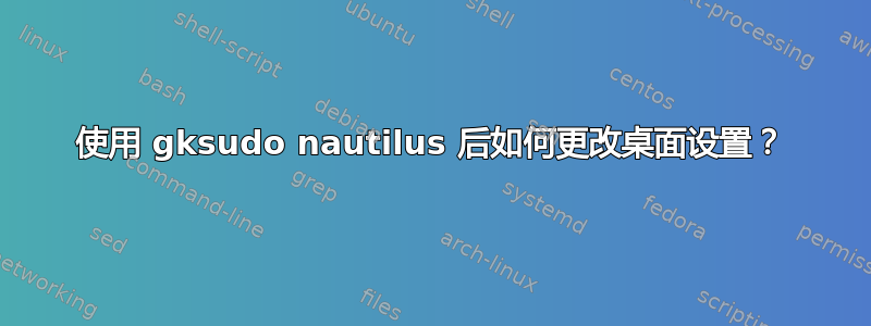 使用 gksudo nautilus 后如何更改桌面设置？