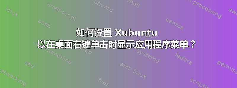 如何设置 Xubuntu 以在桌面右键单击时显示应用程序菜单？