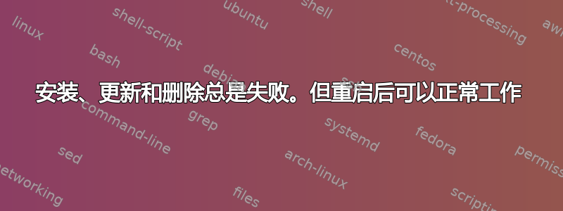 安装、更新和删除总是失败。但重启后可以正常工作