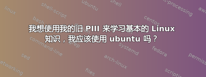 我想使用我的旧 PIII 来学习基本的 Linux 知识，我应该使用 ubuntu 吗？