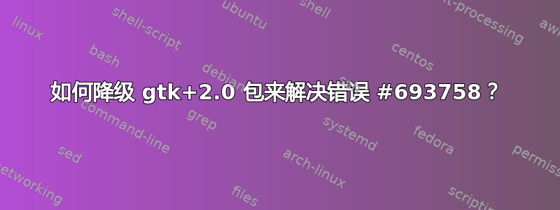 如何降级 gtk+2.0 包来解决错误 #693758？