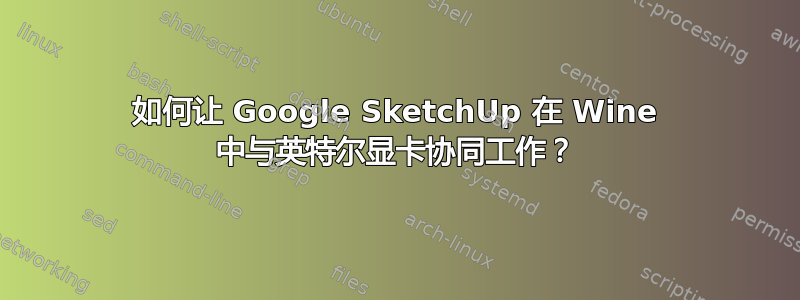 如何让 Google SketchUp 在 Wine 中与英特尔显卡协同工作？