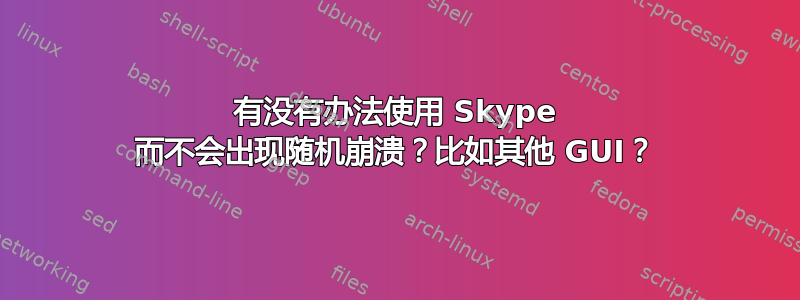 有没有办法使用 Skype 而不会出现随机崩溃？比如其他 GUI？