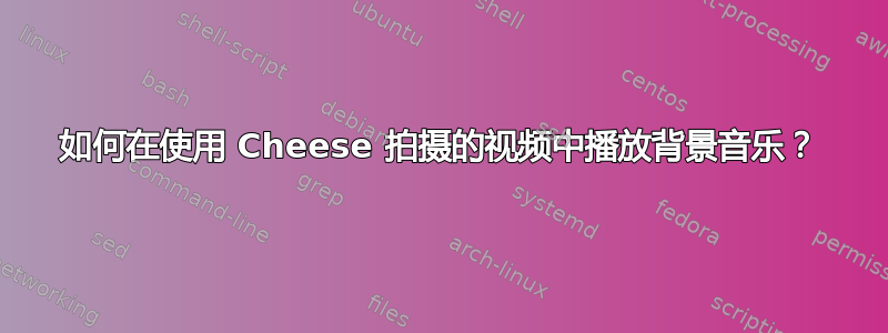 如何在使用 Cheese 拍摄的视频中播放背景音乐？