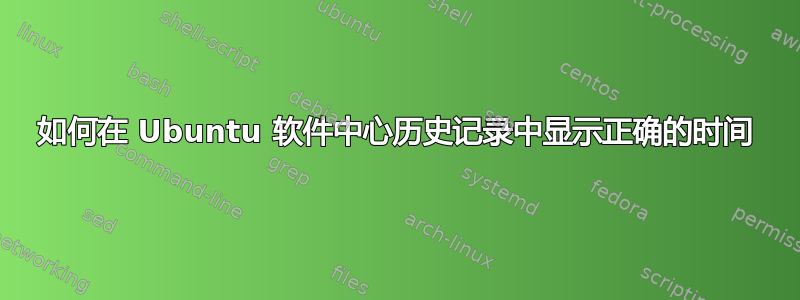 如何在 Ubuntu 软件中心历史记录中显示正确的时间